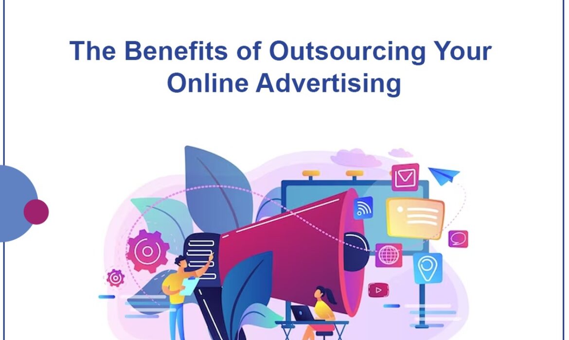 The Benefits of Outsourcing Your Online Advertising: Why Working with a Digital Marketing Agency Makes Sense?